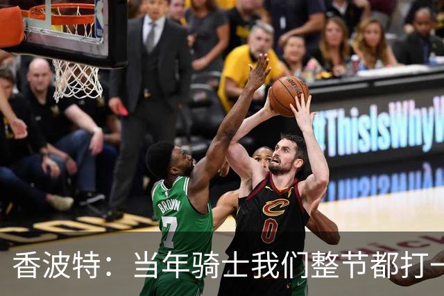 香波特：当年骑士我们整节都打一套战术 而马刺不知道怎么收比赛