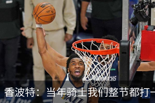 香波特：当年骑士我们整节都打一套战术 而马刺不知道怎么收比赛